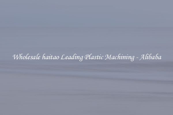 Wholesale haitao Leading Plastic Machining - Alibaba