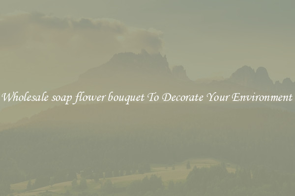Wholesale soap flower bouquet To Decorate Your Environment 