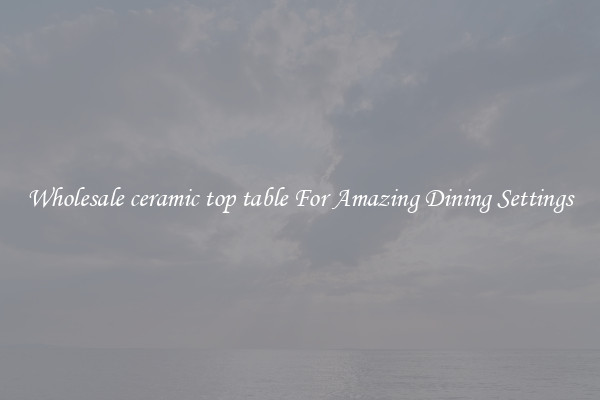 Wholesale ceramic top table For Amazing Dining Settings