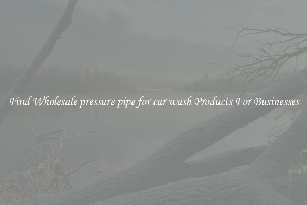 Find Wholesale pressure pipe for car wash Products For Businesses