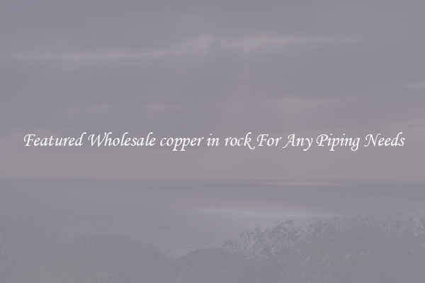 Featured Wholesale copper in rock For Any Piping Needs