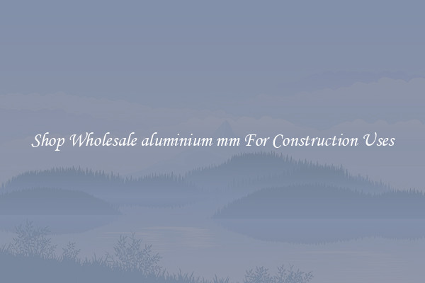 Shop Wholesale aluminium mm For Construction Uses