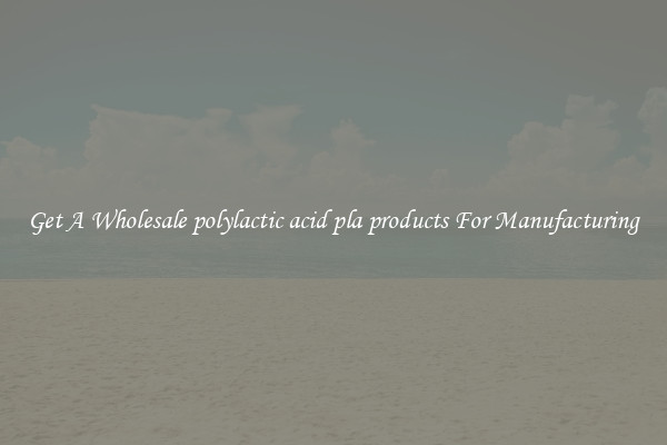 Get A Wholesale polylactic acid pla products For Manufacturing