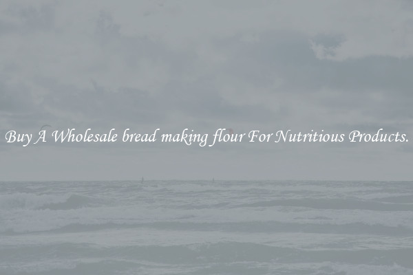 Buy A Wholesale bread making flour For Nutritious Products.