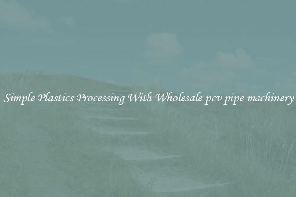 Simple Plastics Processing With Wholesale pcv pipe machinery