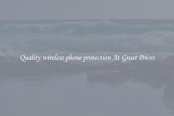 Quality wireless phone protection At Great Prices