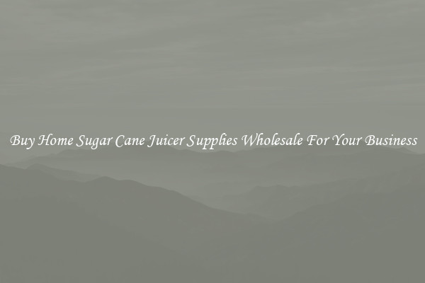 Buy Home Sugar Cane Juicer Supplies Wholesale For Your Business