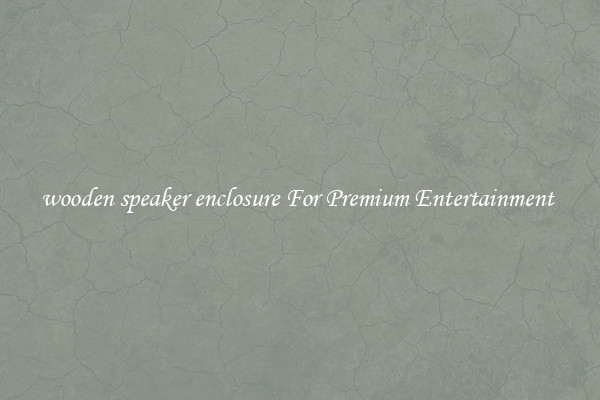 wooden speaker enclosure For Premium Entertainment 