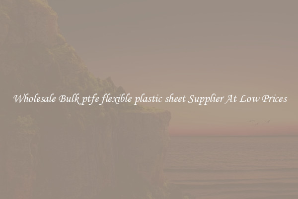 Wholesale Bulk ptfe flexible plastic sheet Supplier At Low Prices
