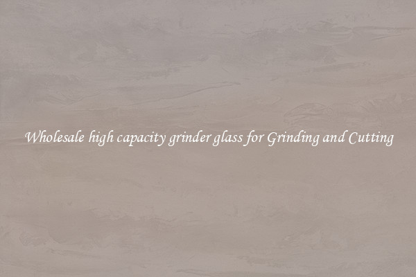 Wholesale high capacity grinder glass for Grinding and Cutting