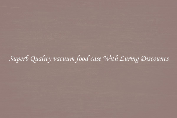 Superb Quality vacuum food case With Luring Discounts