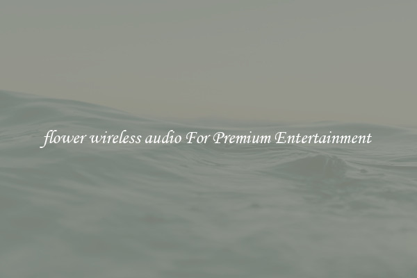 flower wireless audio For Premium Entertainment 