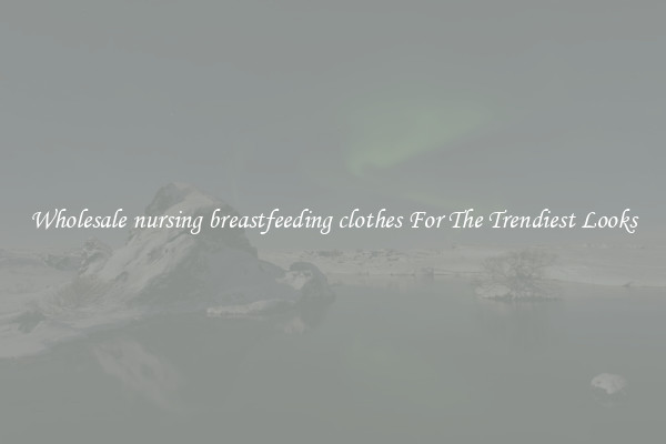 Wholesale nursing breastfeeding clothes For The Trendiest Looks