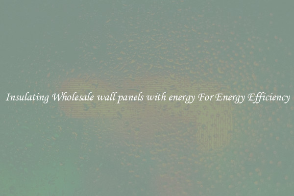 Insulating Wholesale wall panels with energy For Energy Efficiency