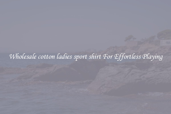 Wholesale cotton ladies sport shirt For Effortless Playing