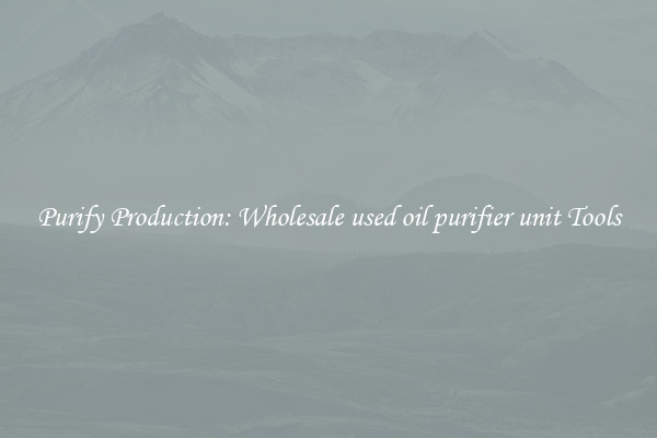 Purify Production: Wholesale used oil purifier unit Tools