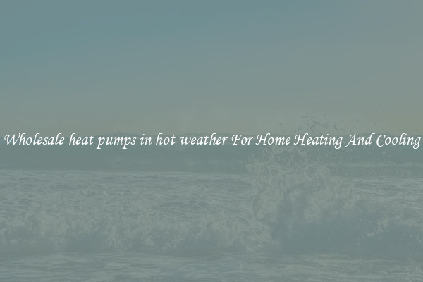 Wholesale heat pumps in hot weather For Home Heating And Cooling