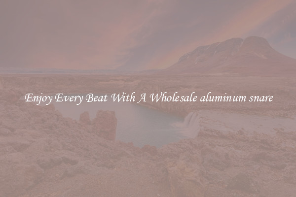 Enjoy Every Beat With A Wholesale aluminum snare