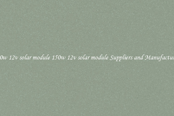 150w 12v solar module 150w 12v solar module Suppliers and Manufacturers