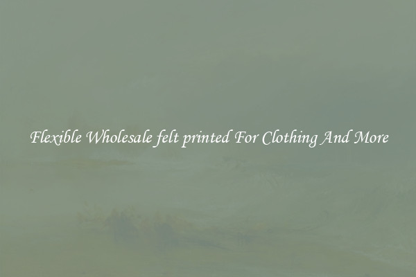 Flexible Wholesale felt printed For Clothing And More
