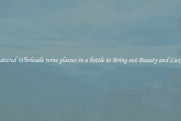Featured Wholesale wine glasses in a bottle to Bring out Beauty and Luxury
