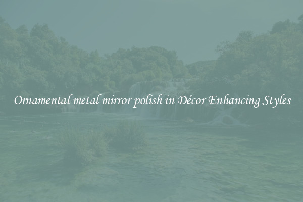 Ornamental metal mirror polish in Décor Enhancing Styles