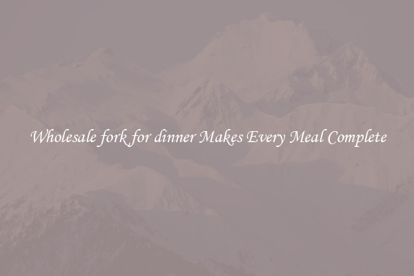 Wholesale fork for dinner Makes Every Meal Complete