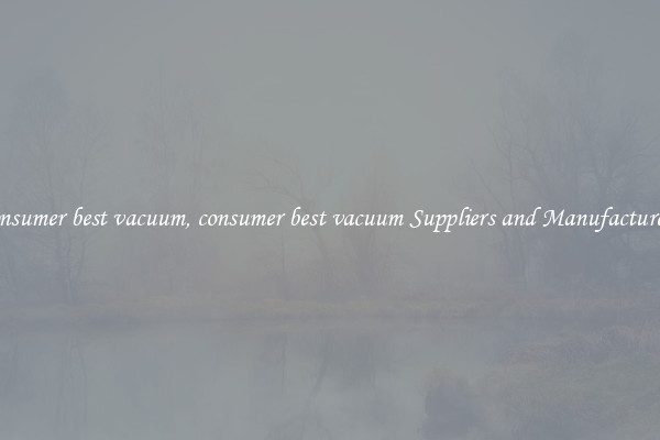 consumer best vacuum, consumer best vacuum Suppliers and Manufacturers