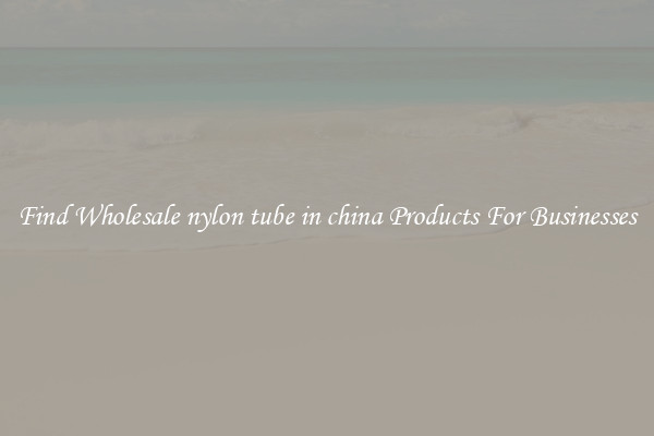 Find Wholesale nylon tube in china Products For Businesses