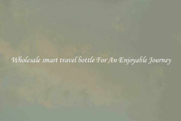 Wholesale smart travel bottle For An Enjoyable Journey
