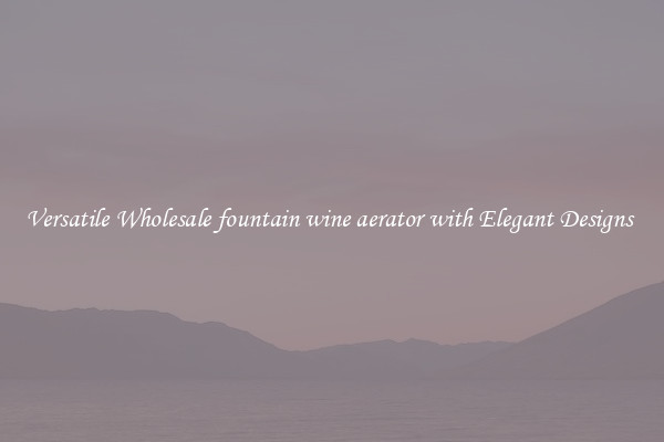 Versatile Wholesale fountain wine aerator with Elegant Designs 