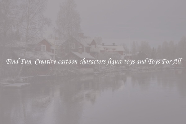 Find Fun, Creative cartoon characters figure toys and Toys For All