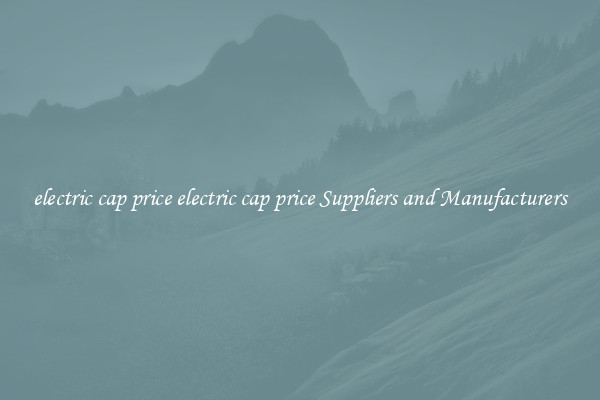 electric cap price electric cap price Suppliers and Manufacturers