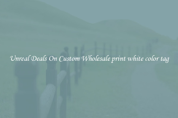 Unreal Deals On Custom Wholesale print white color tag