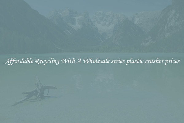Affordable Recycling With A Wholesale series plastic crusher prices