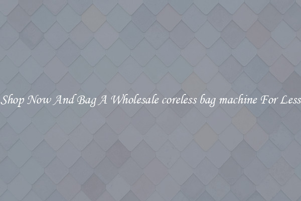 Shop Now And Bag A Wholesale coreless bag machine For Less