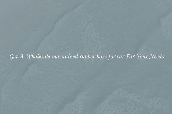 Get A Wholesale vulcanized rubber hose for car For Your Needs