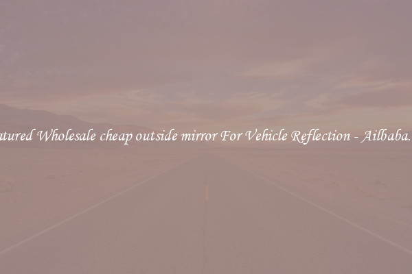 Featured Wholesale cheap outside mirror For Vehicle Reflection - Ailbaba.com