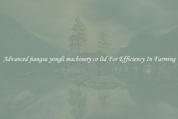 Advanced jiangsu yongli machinery co ltd For Efficiency In Farming