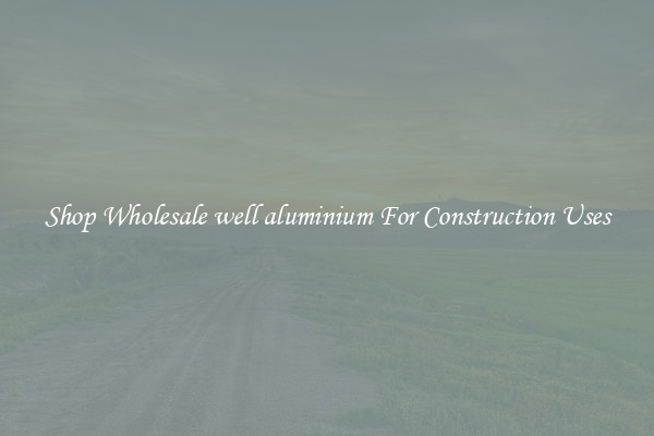 Shop Wholesale well aluminium For Construction Uses